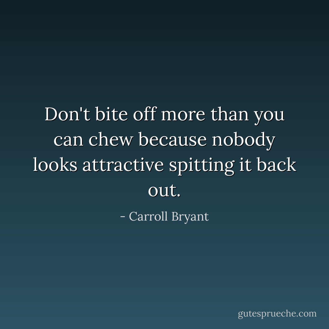 Don't bite off more than you can chew because nobody looks attractive spitting it back out. - Carroll Bryant