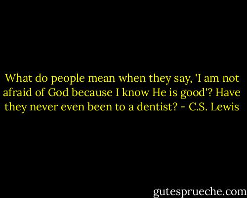 What do people mean when they say, 'I am not afraid of God because I know He is good'? Have they never even been to a dentist? - C.S. Lewis