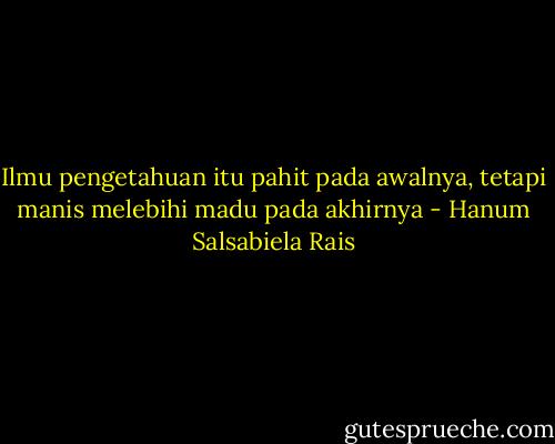 Ilmu pengetahuan itu pahit pada awalnya, tetapi manis melebihi madu pada akhirnya - Hanum Salsabiela Rais