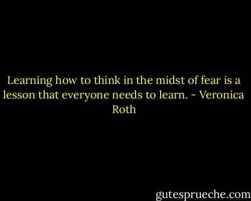 Learning how to think in the midst of fear is a lesson that everyone needs to learn. - Veronica Roth