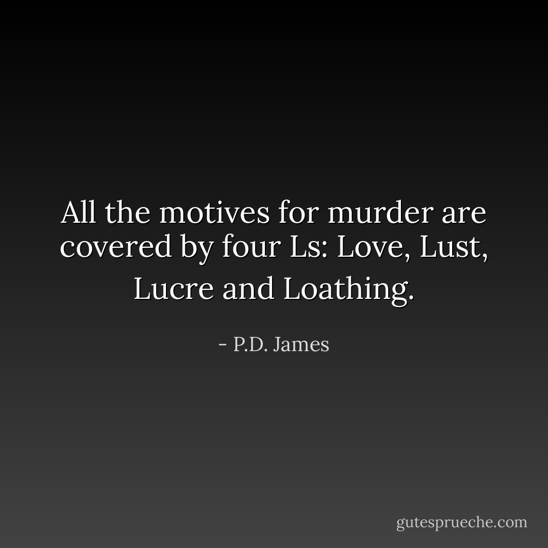 All the motives for murder are covered by four Ls: Love, Lust, Lucre and Loathing. - P.D. James