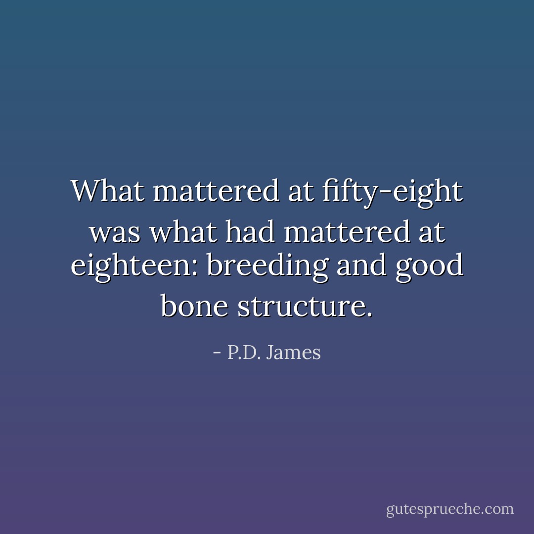 What mattered at fifty-eight was what had mattered at eighteen: breeding and good bone structure. - P.D. James