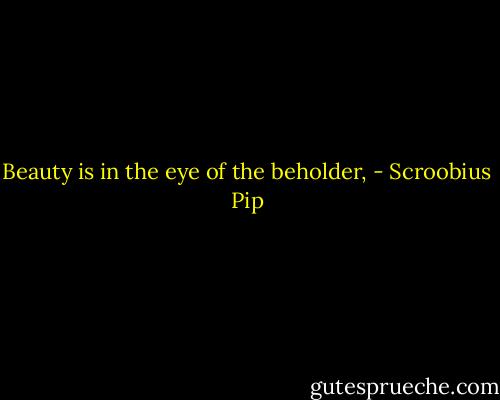 Beauty is in the eye of the beholder, - Scroobius Pip