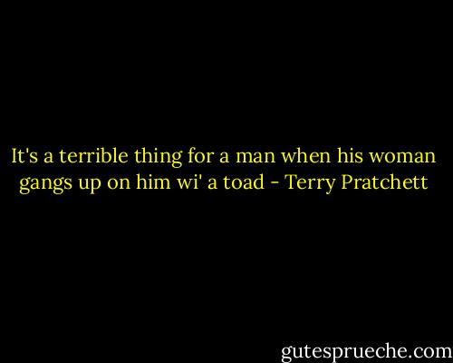It's a terrible thing for a man when his woman gangs up on him wi' a toad - Terry Pratchett