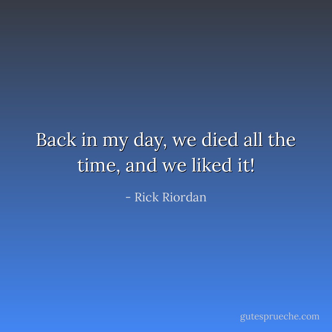 Back in my day, we died all the time, and we liked it! - Rick Riordan