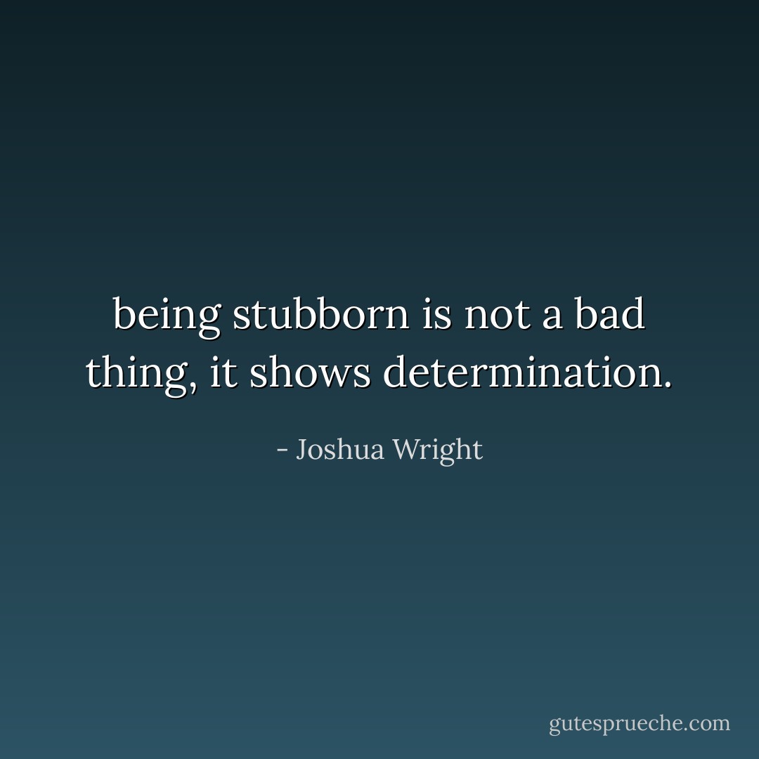 being stubborn is not a bad thing, it shows determination. - Joshua Wright