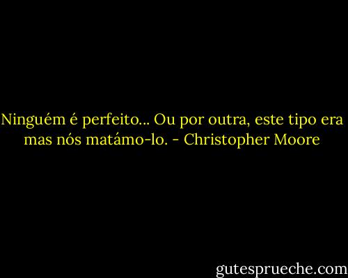 Ninguém é perfeito... Ou por outra, este tipo era mas nós matámo-lo. - Christopher Moore