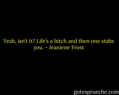 Yeah, isn’t it? Life’s a bitch and then one stabs you. - Jeaniene Frost