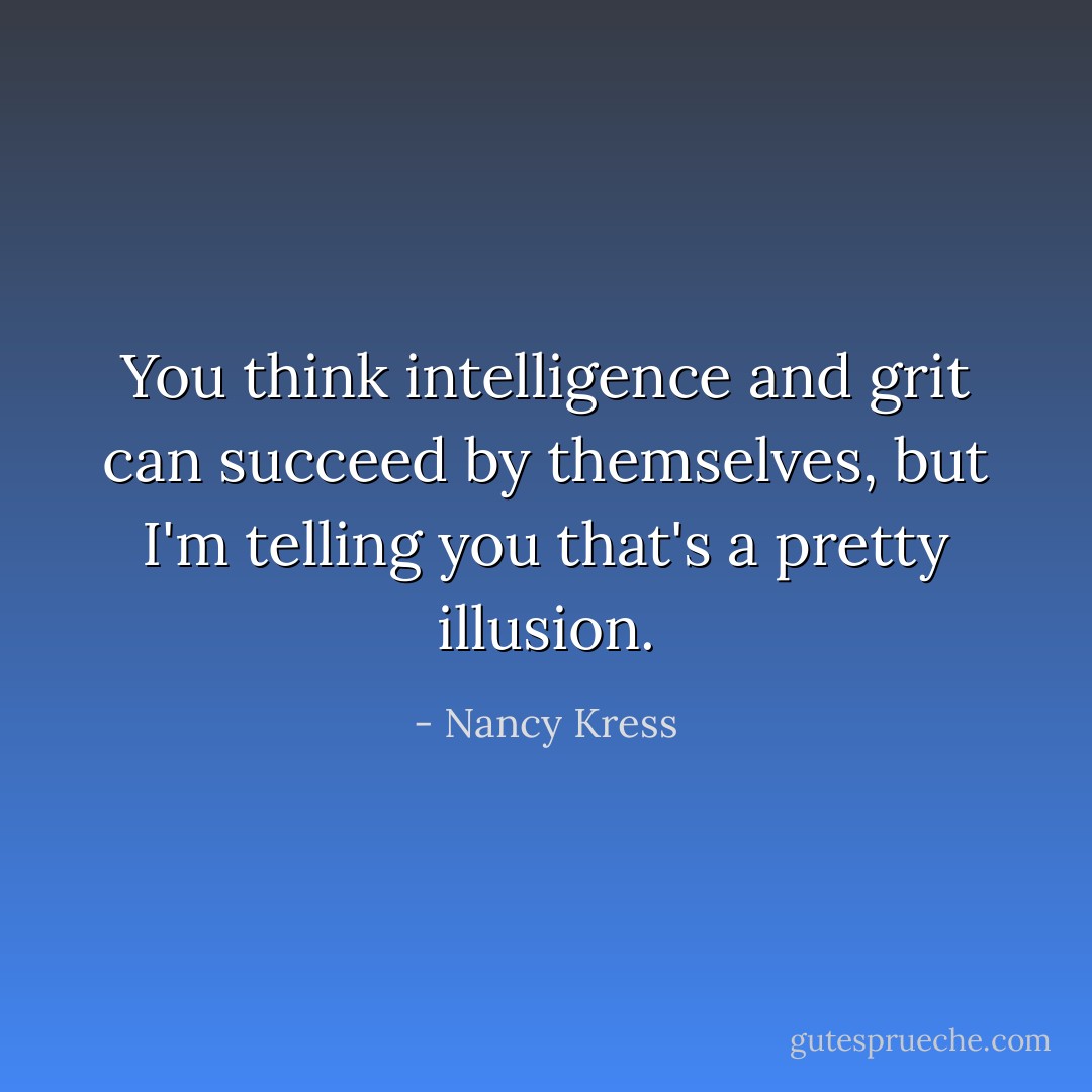 You think intelligence and grit can succeed by themselves, but I'm telling you that's a pretty illusion. - Nancy Kress