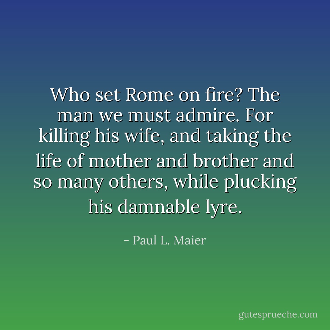 Who set Rome on fire? The man we must admire. For killing his wife, and taking the life of mother and brother and so many others, while plucking his damnable lyre. - Paul L. Maier