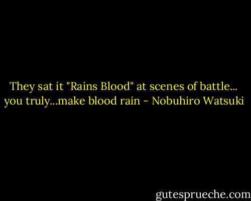 They sat it "Rains Blood" at scenes of battle... you truly...make blood rain - Nobuhiro Watsuki
