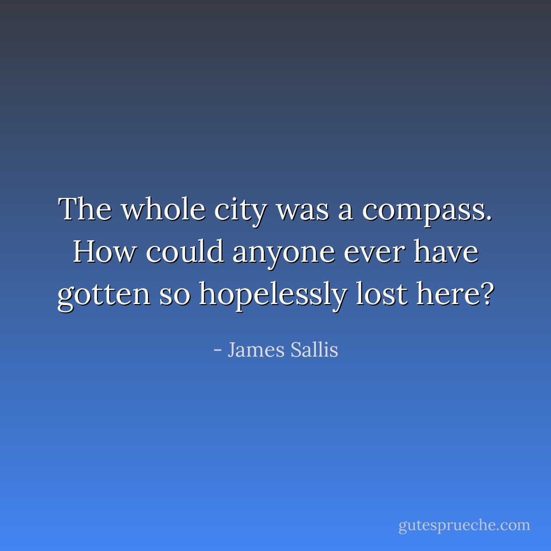 The whole city was a compass. How could anyone ever have gotten so hopelessly lost here? - James Sallis