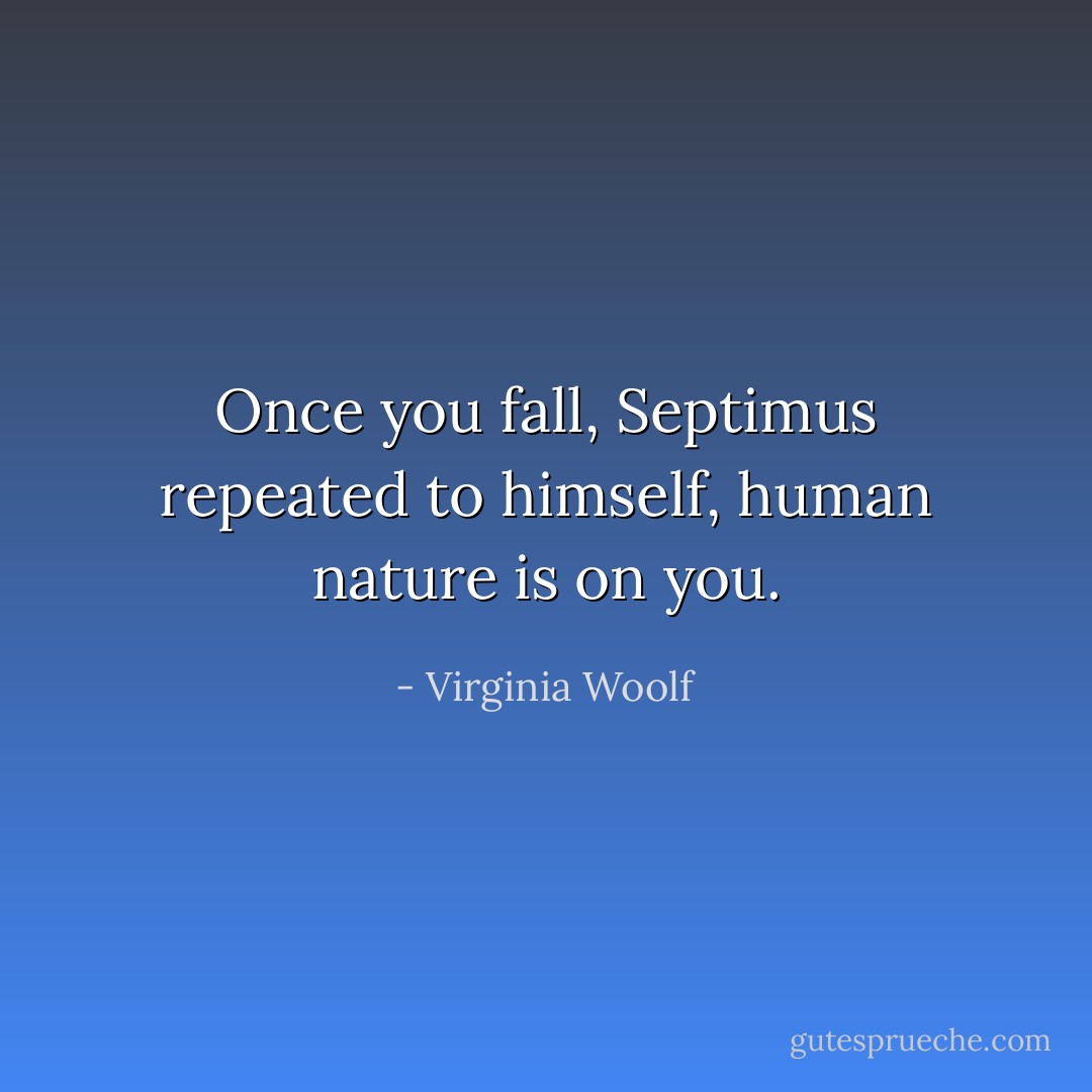 Once you fall, Septimus repeated to himself, human nature is on you. - Virginia Woolf