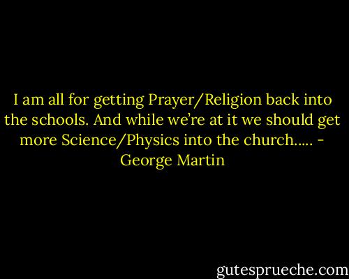 I am all for getting Prayer/Religion back into the schools. And while we’re at it we should get more Science/Physics into the church..... - George Martin