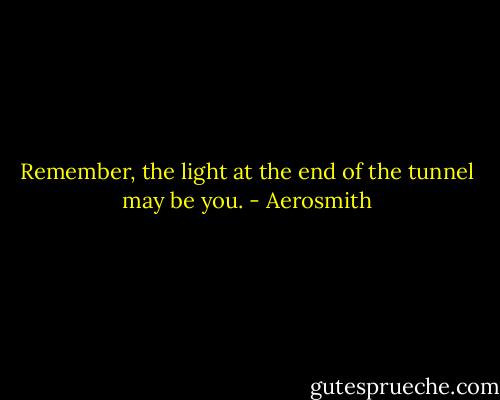 Remember, the light at the end of the tunnel may be you. - Aerosmith