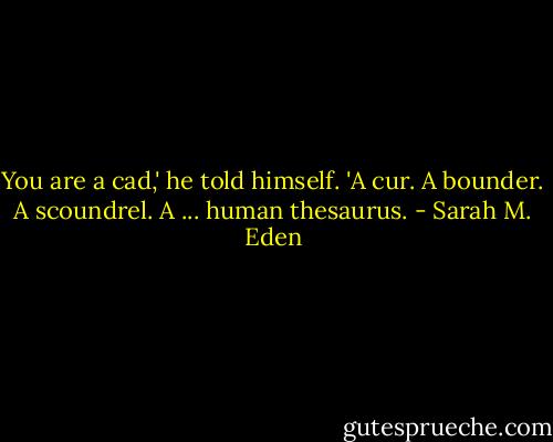 You are a cad,' he told himself. 'A cur. A bounder. A scoundrel. A ... human thesaurus. - Sarah M. Eden