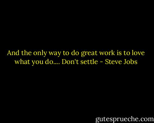 And the only way to do great work is to love what you do.... Don't settle - Steve Jobs