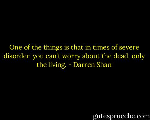 One of the things is that in times of severe disorder, you can't worry about the dead, only the living. - Darren Shan
