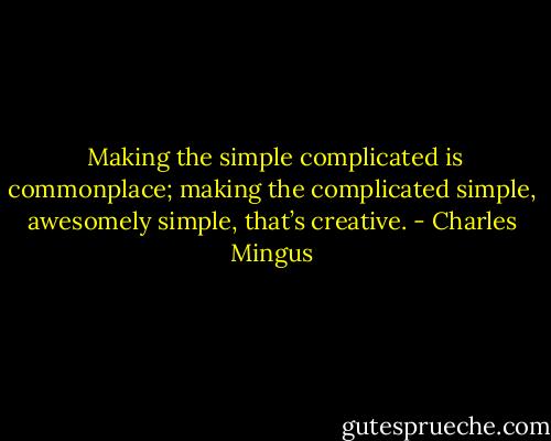 <br />Making the simple complicated is commonplace; making the complicated simple, awesomely simple, that’s creative. - Charles Mingus