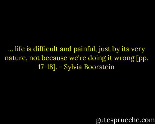 ... life is difficult and painful, just by its very nature, not because we're doing it wrong [pp. 17-18]. - Sylvia Boorstein
