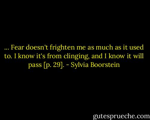 ... Fear doesn't frighten me as much as it used to. I know it's from clinging, and I know it will pass [p. 29]. - Sylvia Boorstein