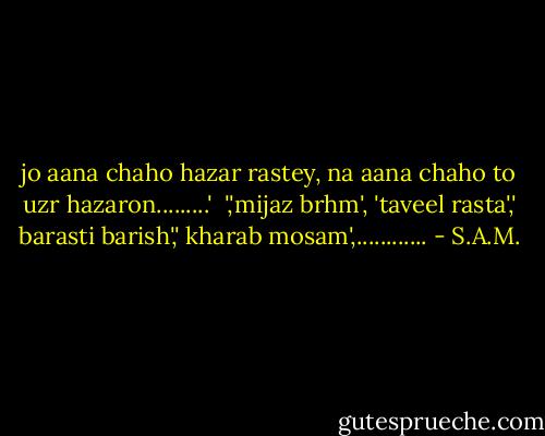 jo aana chaho hazar rastey, na aana chaho to uzr hazaron.........'<br /><br />','mijaz brhm', 'taveel rasta',' barasti barish',' kharab mosam',............ - S.A.M.