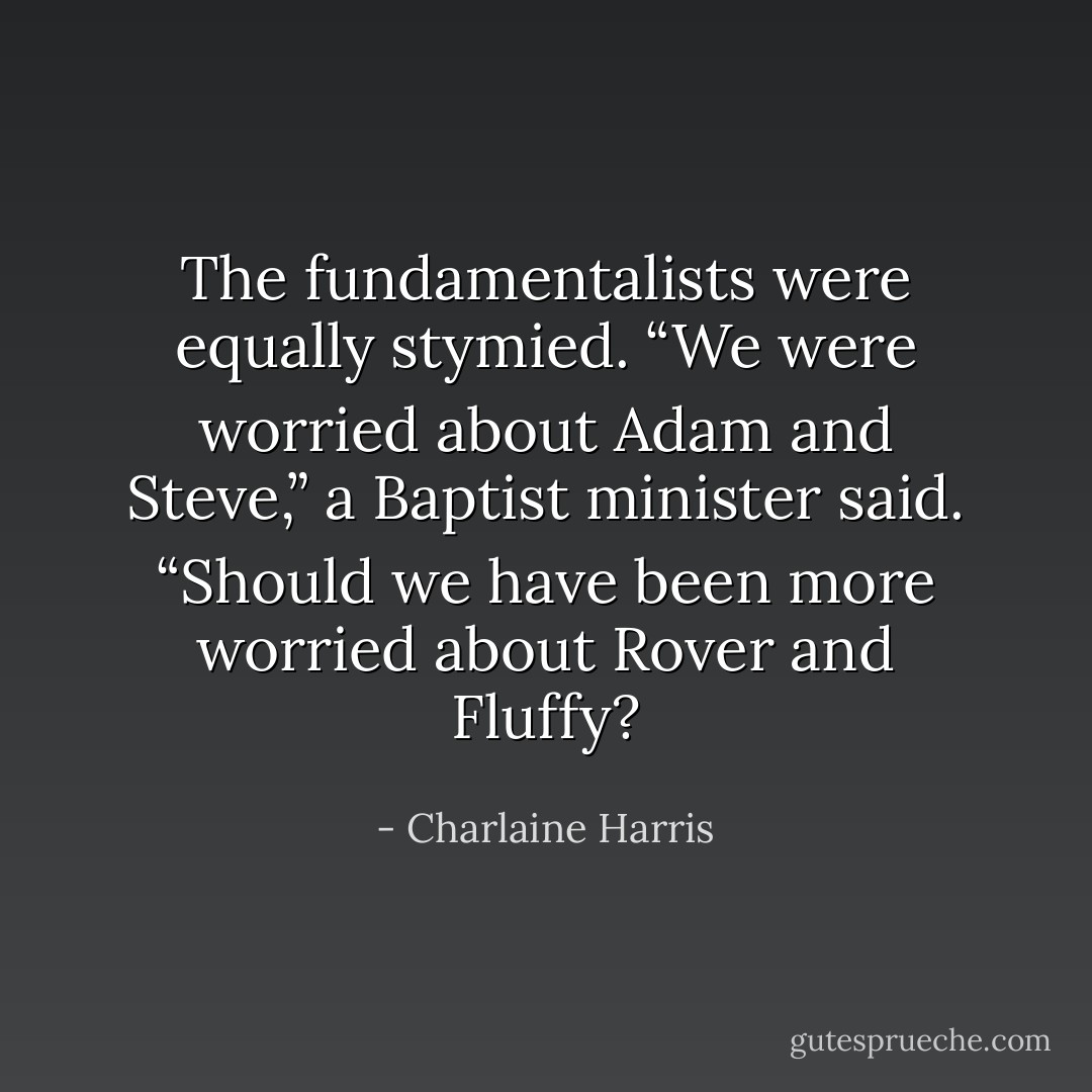 The fundamentalists were equally stymied. “We were worried about Adam and Steve,” a Baptist minister said. “Should we have been more worried about Rover and Fluffy? - Charlaine Harris
