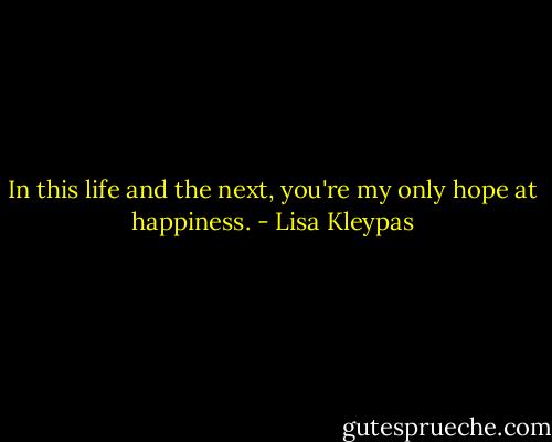 In this life and the next, you're my only hope at happiness. - Lisa Kleypas