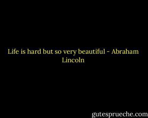 Life is hard but so very beautiful - Abraham Lincoln