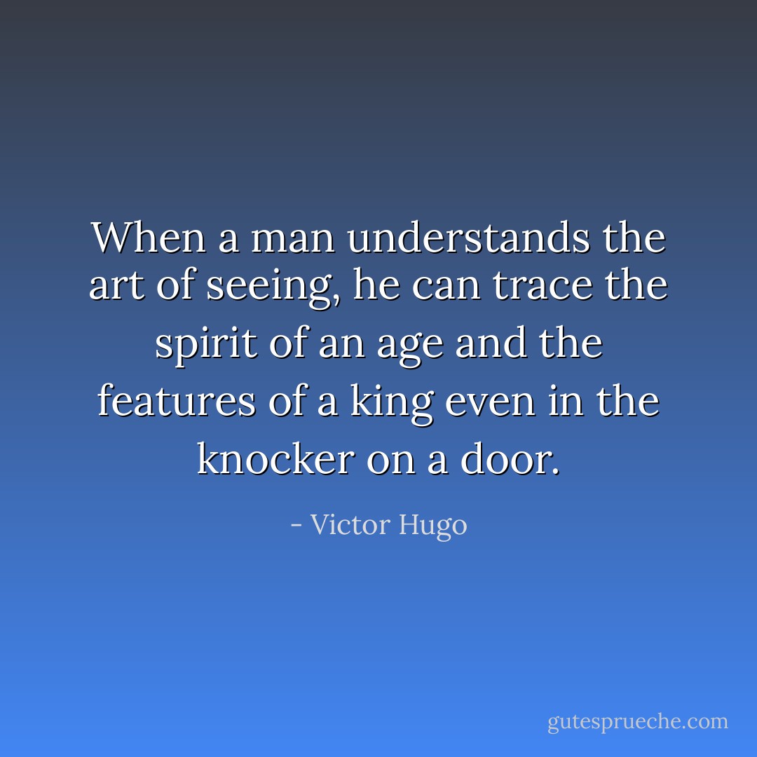 When a man understands the art of seeing, he can trace the spirit of an age and the features of a king even in the knocker on a door. - Victor Hugo