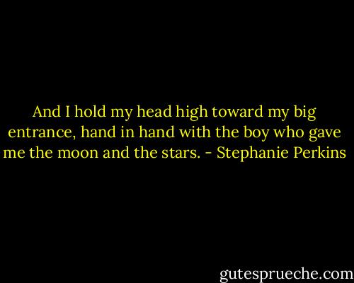 And I hold my head high toward my big entrance, hand in hand with the boy who gave me the moon and the stars. - Stephanie Perkins