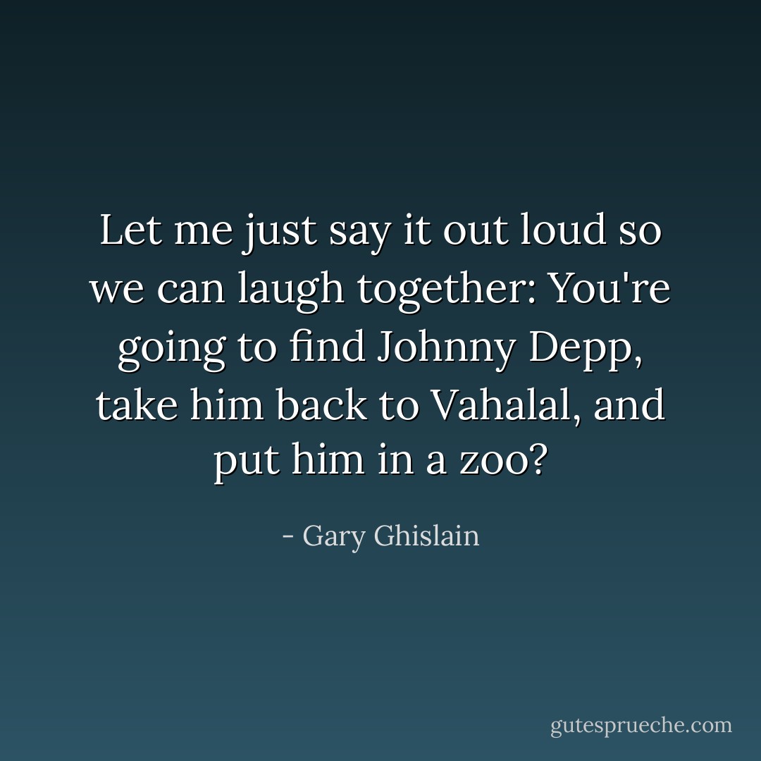 Let me just say it out loud so we can laugh together: You're going to find Johnny Depp, take him back to Vahalal, and put him in a zoo? - Gary Ghislain
