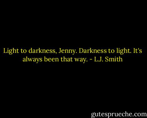 Light to darkness, Jenny. Darkness to light. It's always been that way. - L.J. Smith