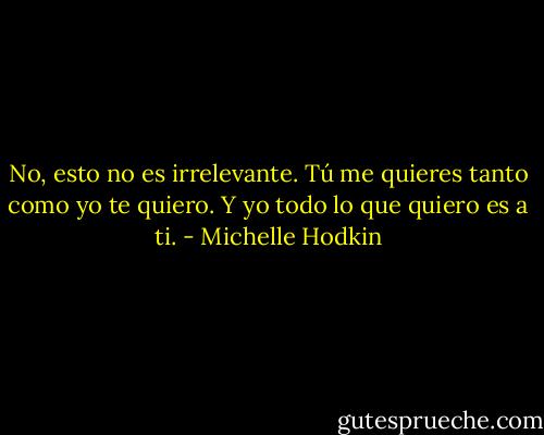 No, esto no es irrelevante. Tú me quieres tanto como yo te quiero. Y yo todo lo que quiero es a ti. - Michelle Hodkin