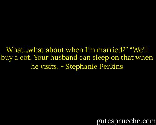 What...what about when I'm married?”<br />“We'll buy a cot. Your husband can sleep on that when he visits. - Stephanie Perkins