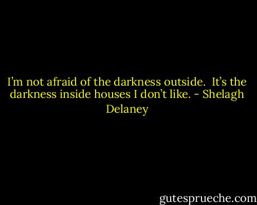 I’m not afraid of the darkness outside. <br />It’s the darkness inside houses I don’t like. - Shelagh Delaney