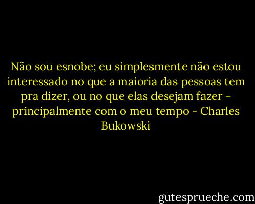 Não sou esnobe; eu simplesmente não estou interessado no que a maioria das pessoas tem pra dizer, ou no que elas desejam fazer - principalmente com o meu tempo - Charles Bukowski
