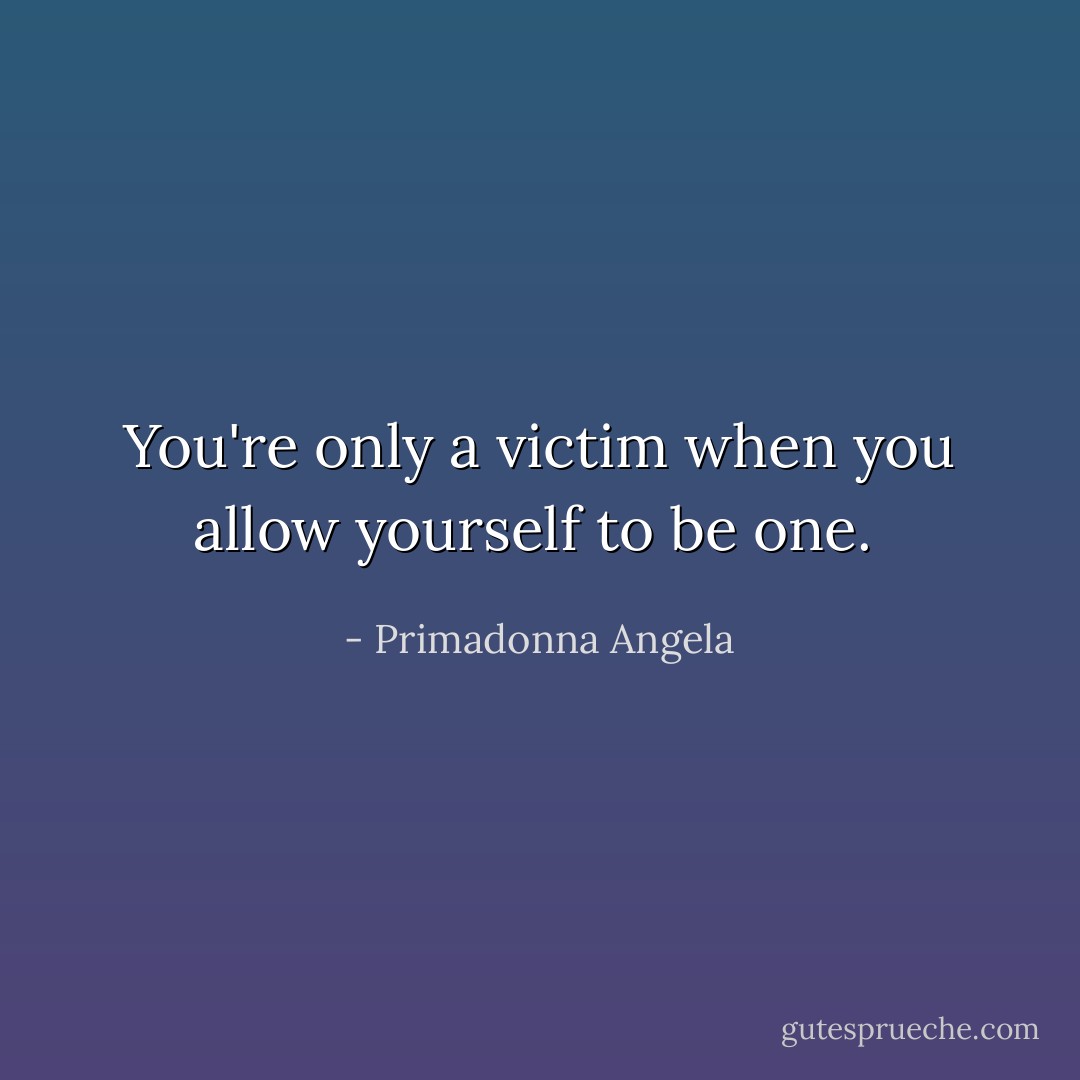 You're only a victim when you allow yourself to be one.  - Primadonna Angela