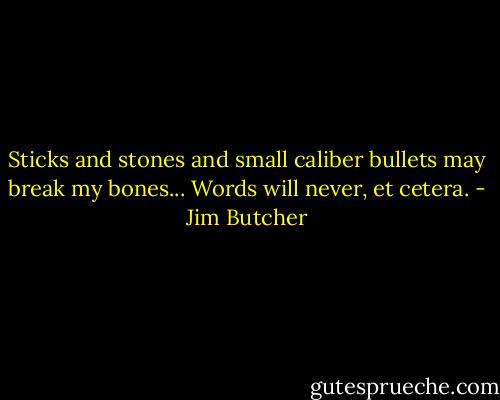 Sticks and stones and small caliber bullets may break my bones... Words will never, et cetera. - Jim Butcher