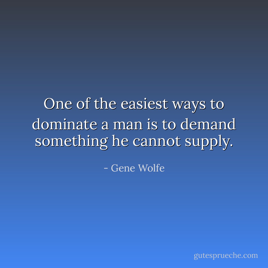 One of the easiest ways to dominate a man is to demand something he cannot supply. - Gene Wolfe