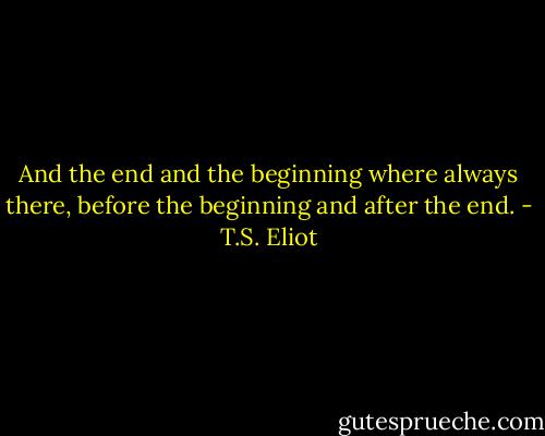 And the end and the beginning where always there, before the beginning and after the end. - T.S. Eliot