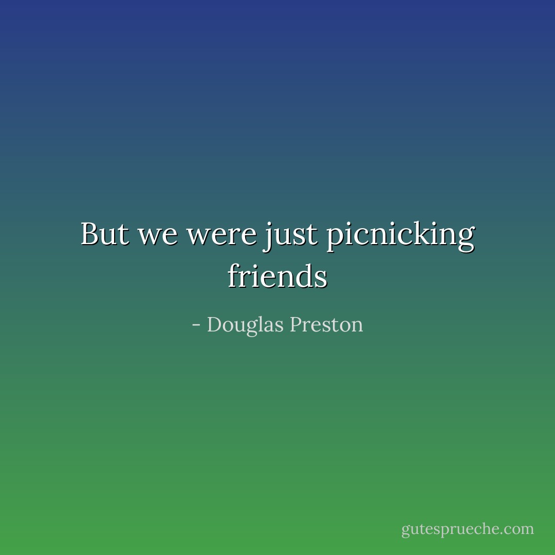 But we were just picnicking friends - Douglas Preston