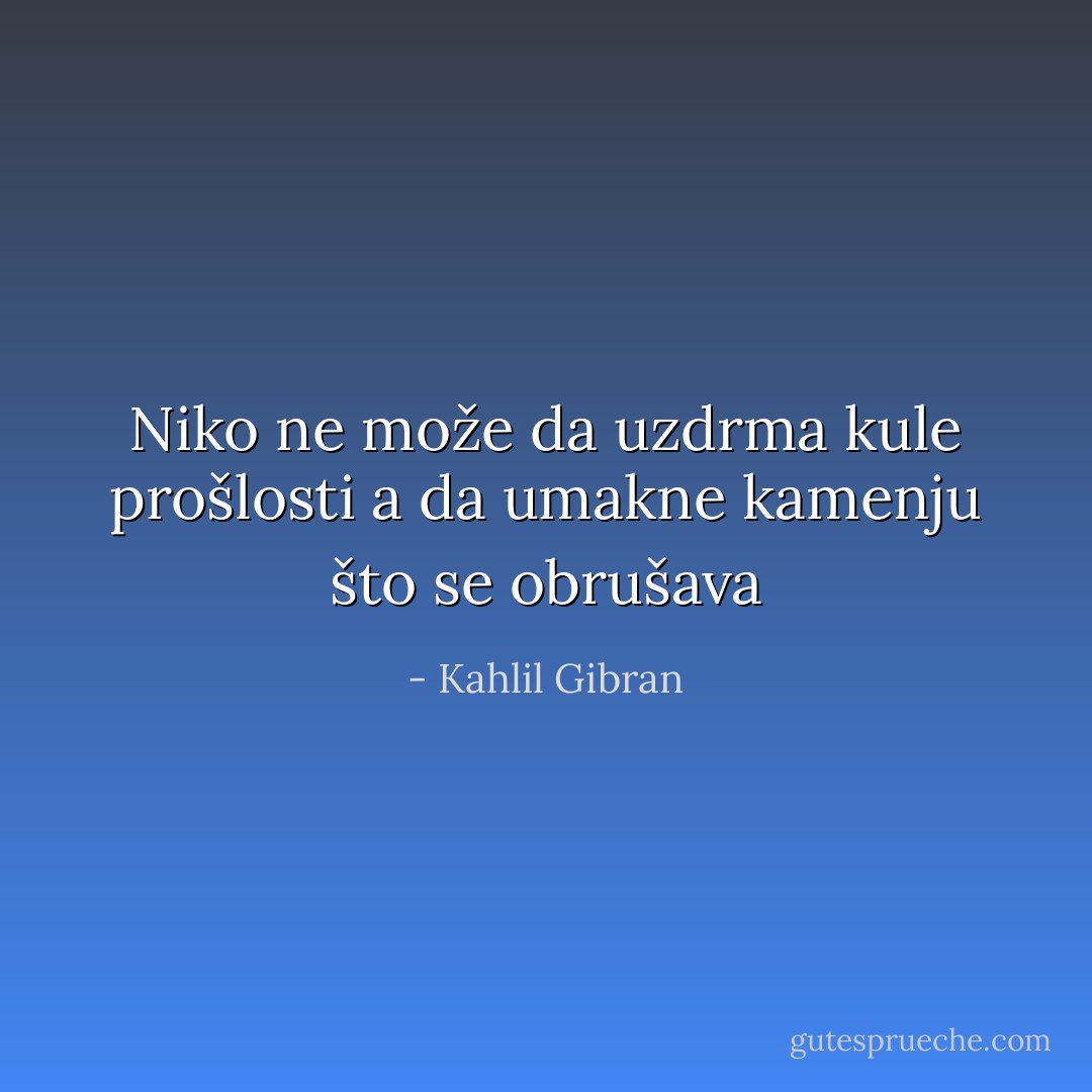 Niko ne može da uzdrma kule prošlosti a da umakne kamenju što se obrušava - Kahlil Gibran