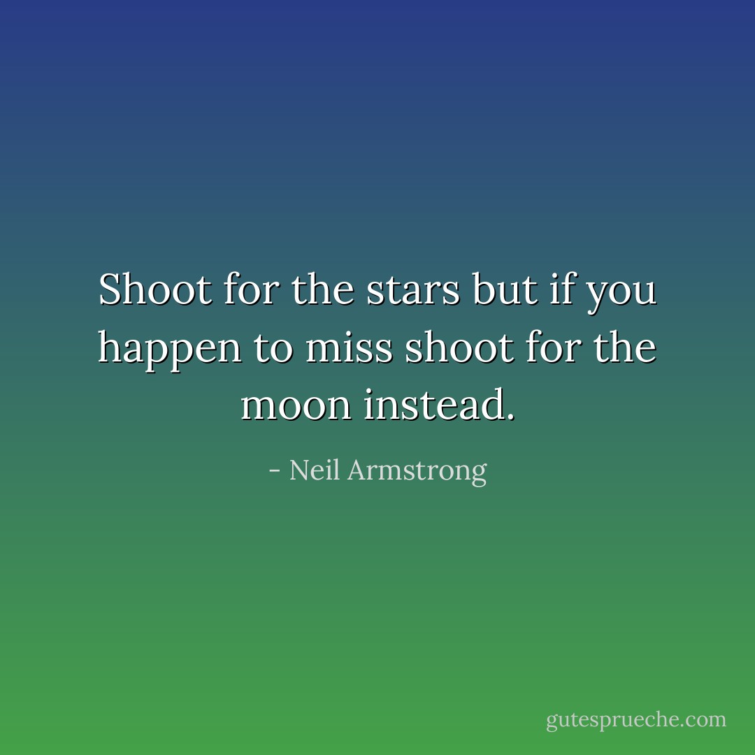 Shoot for the stars but if you happen to miss shoot for the moon instead. - Neil Armstrong