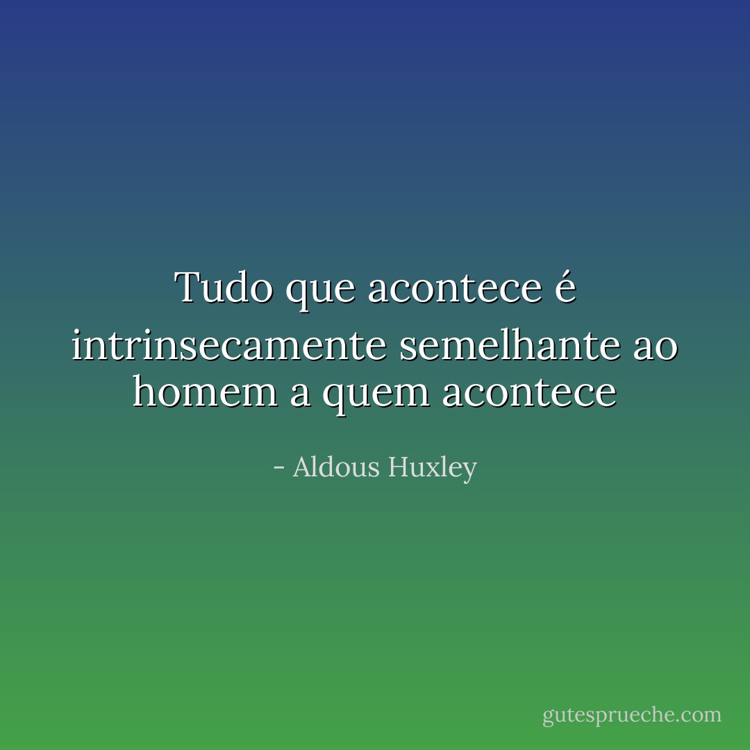 Tudo que acontece é intrinsecamente semelhante ao homem a quem acontece - Aldous Huxley