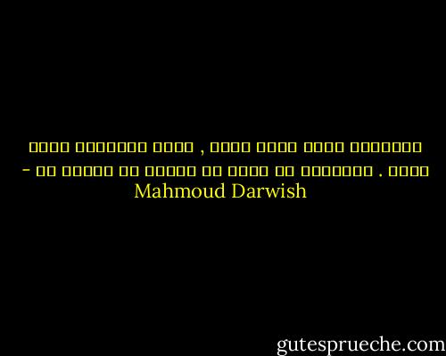 حُرّيتي تجلس الآن قربي , وعلى<br />ركبتيَّ كقطٍ أليف . تُحدِّق بي وبما<br />قد تركتِ من الأمس لي - Mahmoud Darwish