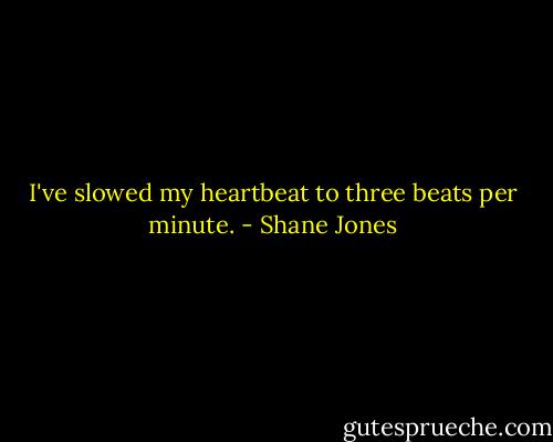 I've slowed my heartbeat to three beats per minute. - Shane Jones