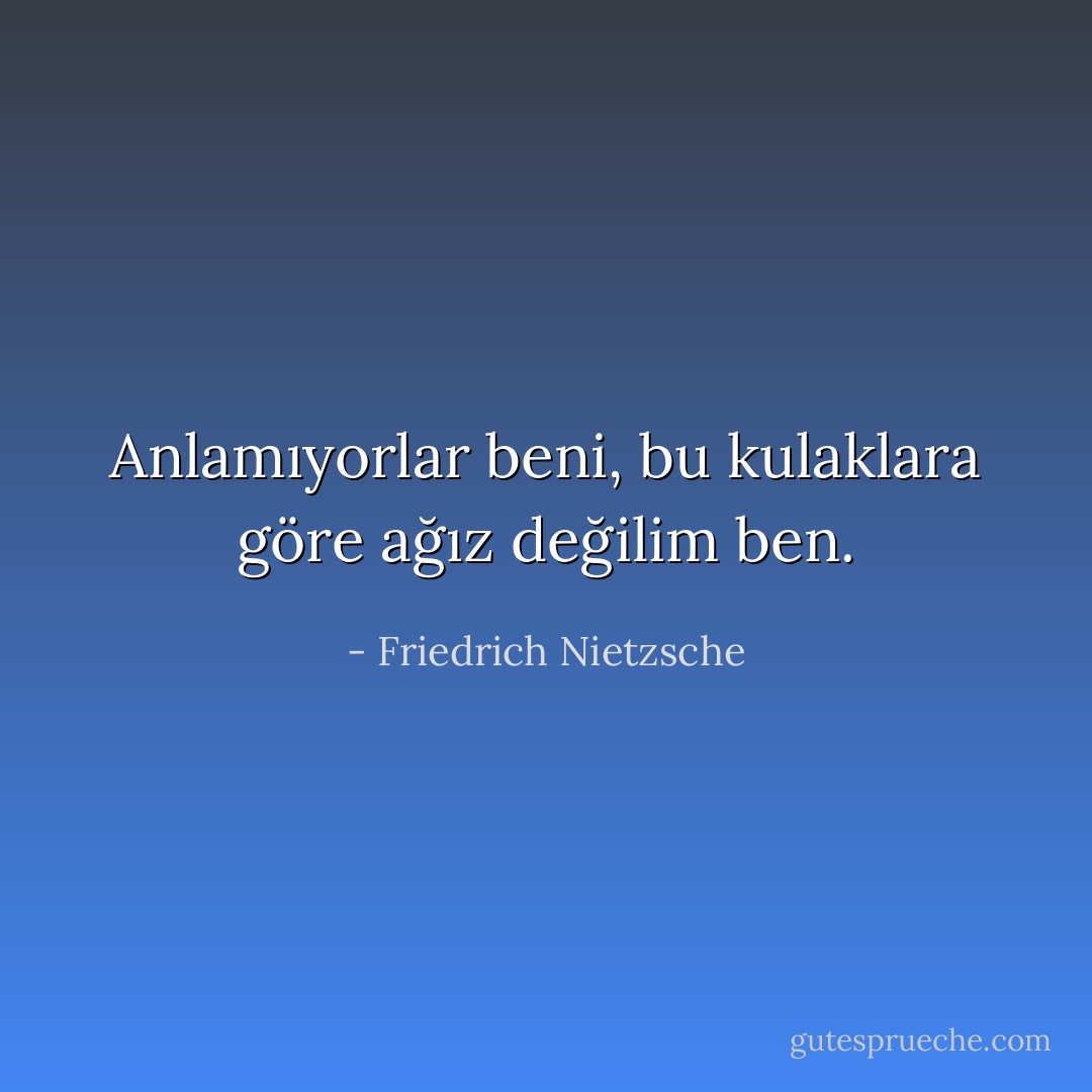 Anlamıyorlar beni, bu kulaklara göre ağız değilim ben. - Friedrich Nietzsche
