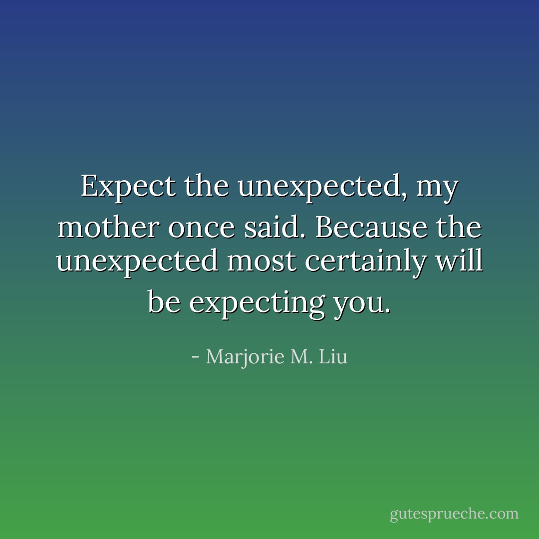 Expect the unexpected, my mother once said. Because the unexpected most certainly will be expecting you. - Marjorie M. Liu