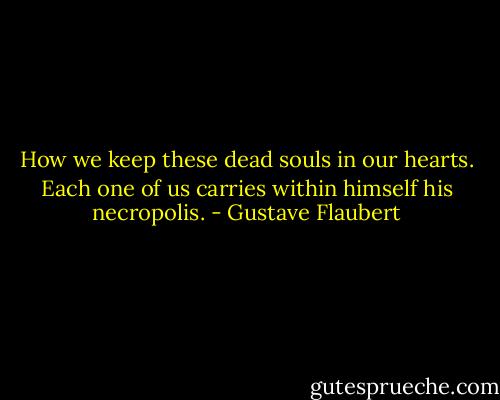 How we keep these dead souls in our hearts. Each one of us carries within himself his necropolis. - Gustave Flaubert